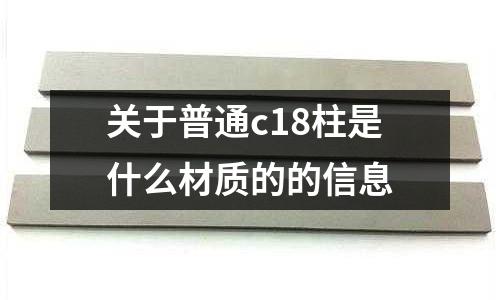 關(guān)于普通c18柱是什么材質(zhì)的的信息