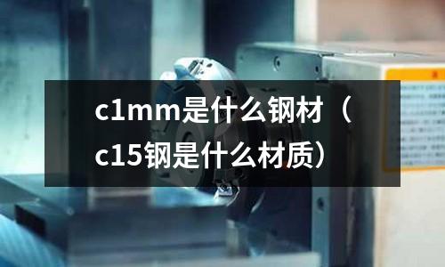 c1mm是什么鋼材(c15鋼是什么材質)