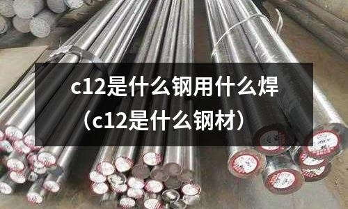 c12是什么鋼用什么焊(c12是什么鋼材)