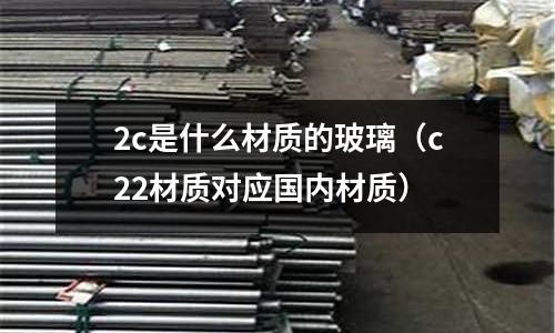 2c是什么材質的玻璃（c22材質對應國內材質）