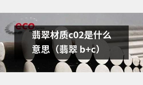 翡翠材質c02是什么意思(翡翠 b+c)