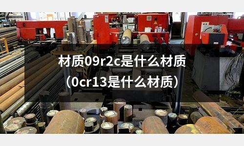 材質09r2c是什么材質（0cr13是什么材質）