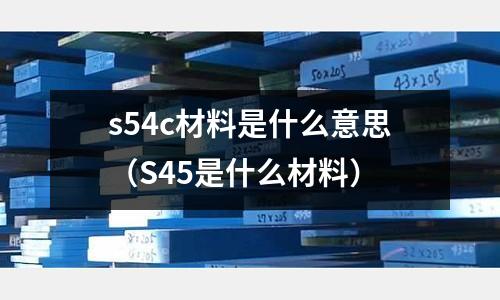 s54c材料是什么意思（S45是什么材料）
