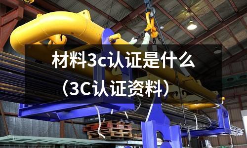 材料3c認證是什么（3C認證資料）