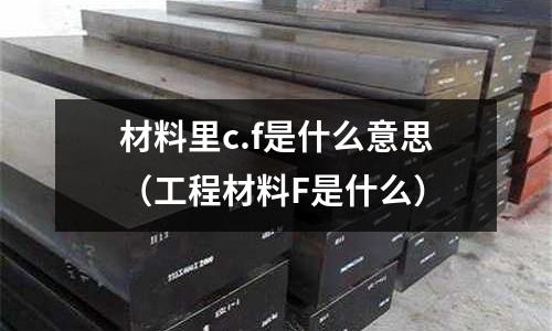 材料里c.f是什么意思(工程材料F是什么)