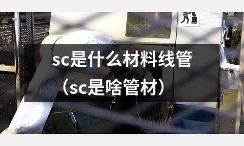sc是什么材料線管（sc是啥管材）
