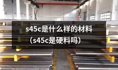 s45c是什么樣的材料(s45c是硬料嗎)