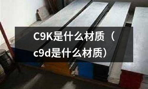 C9K是什么材質(c9d是什么材質)