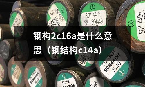 鋼構2c16a是什么意思（鋼結構c14a）