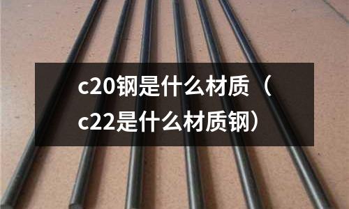 c20鋼是什么材質(zhì)(c22是什么材質(zhì)鋼)