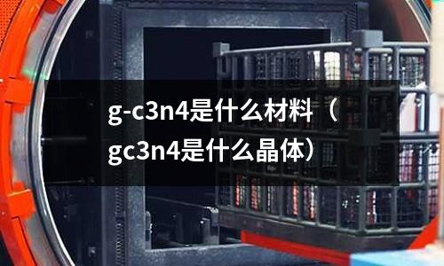 g-c3n4是什么材料(gc3n4是什么晶體)