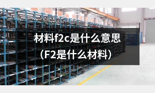 材料f2c是什么意思(F2是什么材料)
