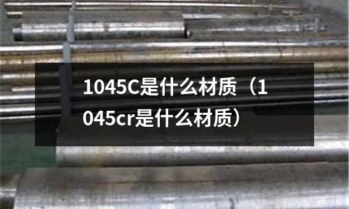 1045C是什么材質(zhì)(1045cr是什么材質(zhì))