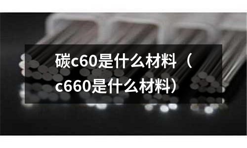 碳c60是什么材料(c660是什么材料)