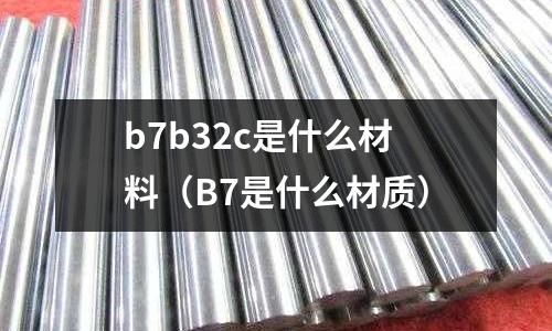 b7b32c是什么材料（B7是什么材質(zhì)）