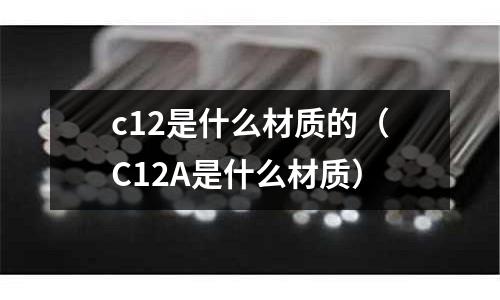 c12是什么材質的(C12A是什么材質)