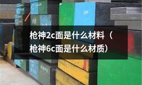 槍神2c面是什么材料（槍神6c面是什么材質）