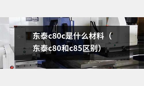 東泰c80c是什么材料(東泰c80和c85區(qū)別)