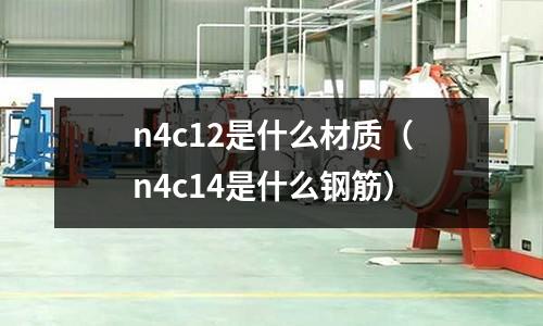 n4c12是什么材質（n4c14是什么鋼筋）