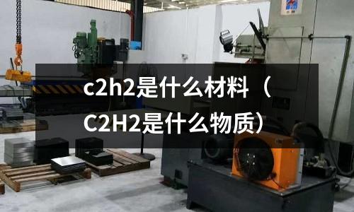 c2h2是什么材料(C2H2是什么物質)