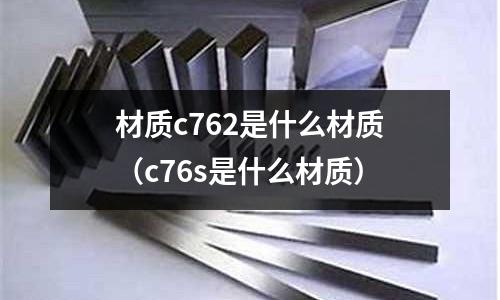 材質(zhì)c762是什么材質(zhì)(c76s是什么材質(zhì))