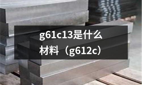 g61c13是什么材料(g612c)