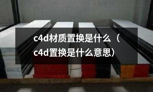 c4d材質(zhì)置換是什么(c4d置換是什么意思)