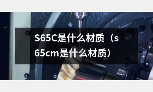 S65C是什么材質(zhì)(s65cm是什么材質(zhì))