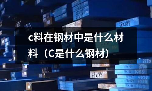 c料在鋼材中是什么材料(C是什么鋼材)