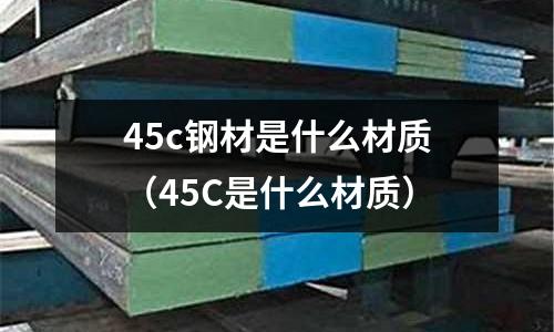 45c鋼材是什么材質(zhì)(45C是什么材質(zhì))
