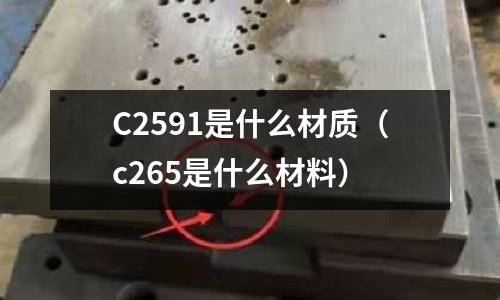 C2591是什么材質(c265是什么材料)
