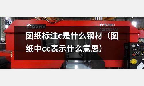 圖紙標注c是什么鋼材(圖紙中cc表示什么意思)