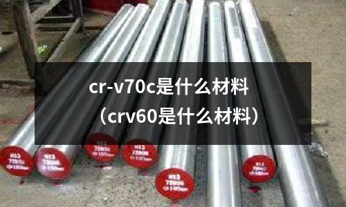 cr-v70c是什么材料（crv60是什么材料）