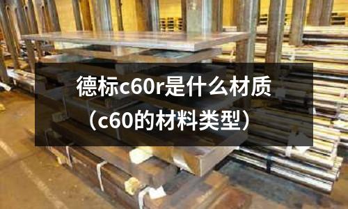 德標c60r是什么材質(c60的材料類型)