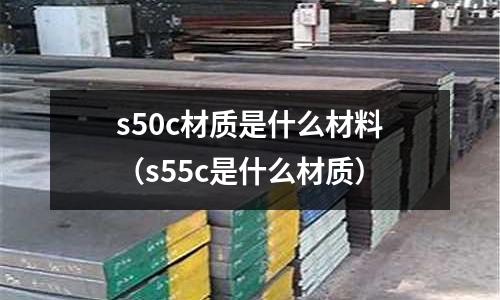 s50c材質(zhì)是什么材料（s55c是什么材質(zhì)）