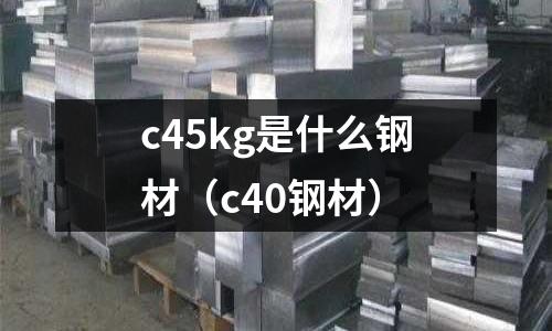 c45kg是什么鋼材（c40鋼材）