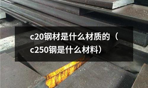 c20鋼材是什么材質的(c250鋼是什么材料)