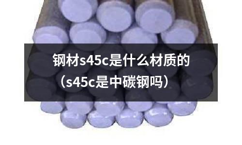 鋼材s45c是什么材質的(s45c是中碳鋼嗎)