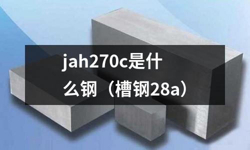 jah270c是什么鋼（槽鋼28a）