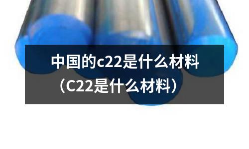 中國的c22是什么材料（C22是什么材料）