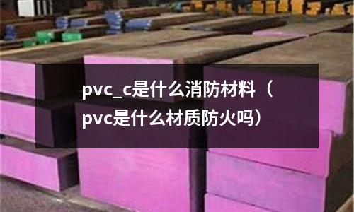 pvc_c是什么消防材料(pvc是什么材質防火嗎)