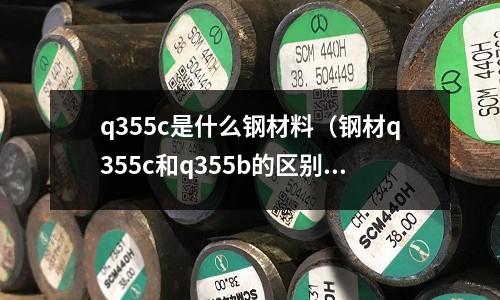 q355c是什么鋼材料(鋼材q355c和q355b的區別)
