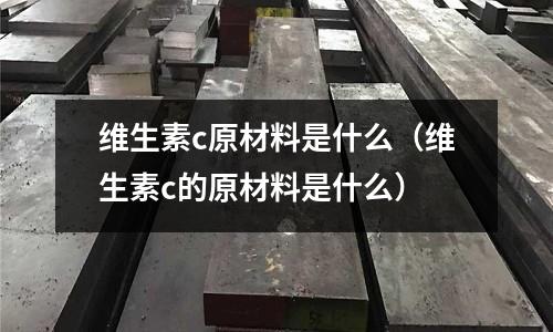 維生素c原材料是什么(維生素c的原材料是什么)