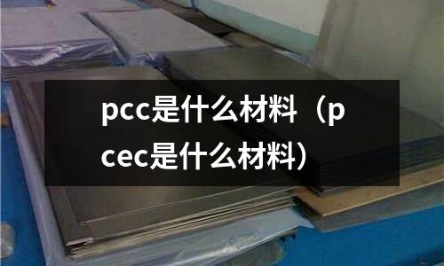 pcc是什么材料(pcec是什么材料)