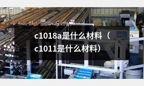 c1018a是什么材料(c1011是什么材料)