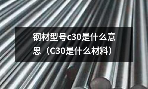 鋼材型號c30是什么意思(C30是什么材料)