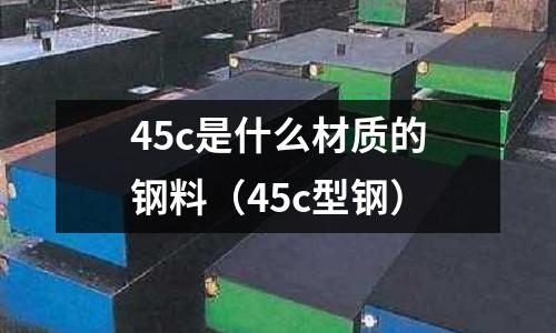 45c是什么材質的鋼料(45c型鋼)