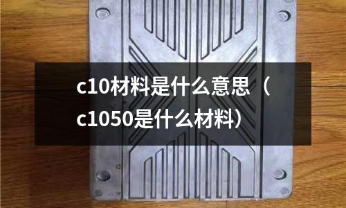 c10材料是什么意思（c1050是什么材料）