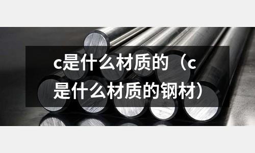 c是什么材質(zhì)的(c是什么材質(zhì)的鋼材)