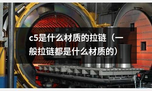 c5是什么材質的拉鏈(一般拉鏈都是什么材質的)